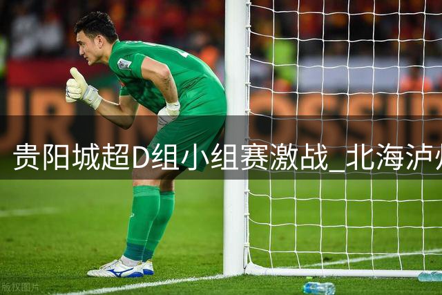 贵阳"城超"D组小组赛激战 北海泸州1比1握手言和